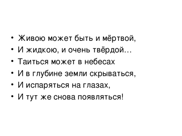 Живою может быть и мёртвой, И жидкою, и очень твёрдой… Таиться может в небесах И в глубине земли скрываться, И испаряться на глазах, И тут же снова появляться! 