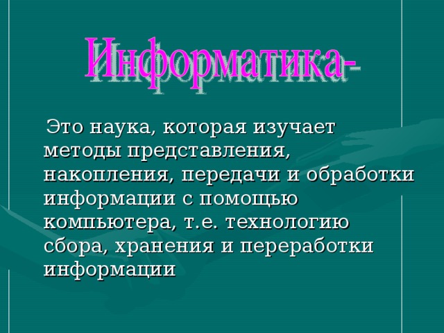  Это наука, которая изучает методы представления, накопления, передачи и обработки информации с помощью компьютера, т.е. технологию сбора, хранения и переработки информации 