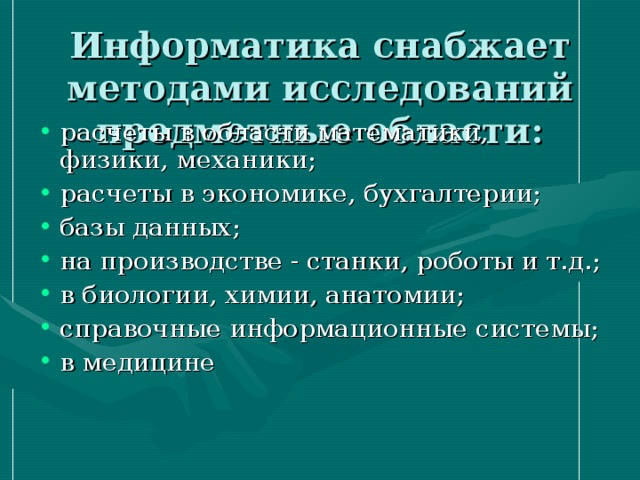 Информатика снабжает методами исследований предметные области: расчеты в области математики, физики, механики; расчеты в экономике, бухгалтерии; базы данных; на производстве - станки, роботы и т.д.; в биологии, химии, анатомии; справочные информационные системы; в медицине 