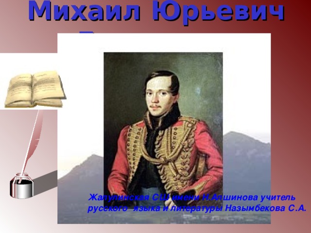 Михаил Юрьевич Лермонтов  Жалулинская СШ имени Н.Алшинова учитель русского языка и литературы Назымбекова С.А. 