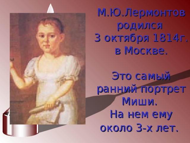 М.Ю.Лермонтов родился  3 октября 1814г. в Москве.   Это самый ранний портрет Миши.  На нем ему около 3-х лет.    