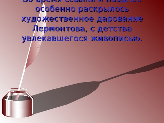 Во время ссылки и позднее особенно раскрылось художественное дарование Лермонтова, с детства увлекавшегося живописью. 