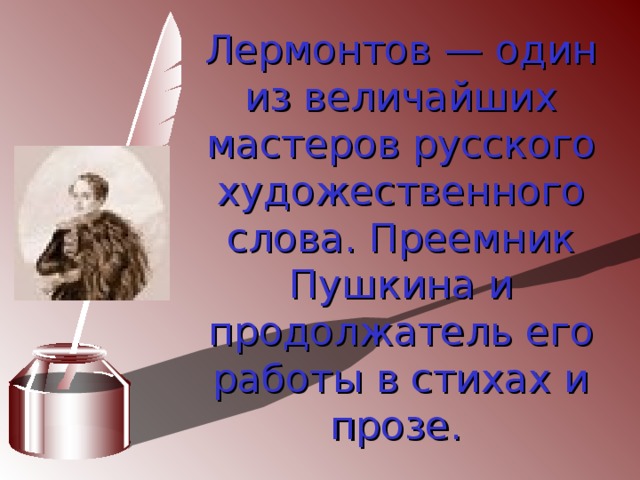 Лермонтов — один из величайших мастеров русского художественного слова. Преемник Пушкина и продолжатель его работы в стихах и прозе.  