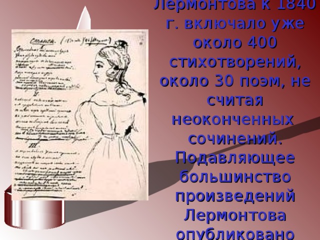Наследие Лермонтова к 1840 г. включало уже около 400 стихотворений, около 30 поэм, не считая неоконченных сочинений. Подавляющее большинство произведений Лермонтова опубликовано посмертно.  