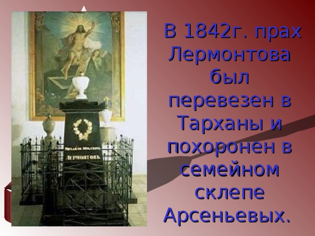  В 1842г. прах Лермонтова был перевезен в Тарханы и похоронен в семейном склепе Арсеньевых.  