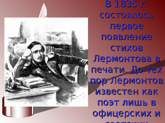  В 1835 г. состоялось первое появление стихов Лермонтова в печати. До тех пор Лермонтов известен как поэт лишь в офицерских и светских кругах  