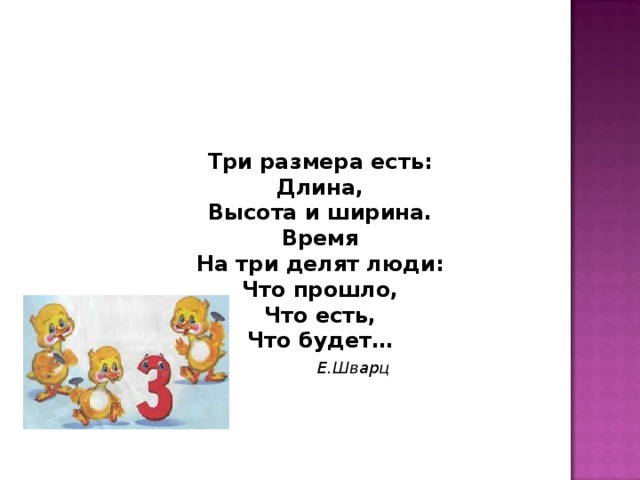    Три размера есть:  Длина,  Высота и ширина.  Время  На три делят люди:  Что прошло,  Что есть,  Что будет…   Е.Шварц  