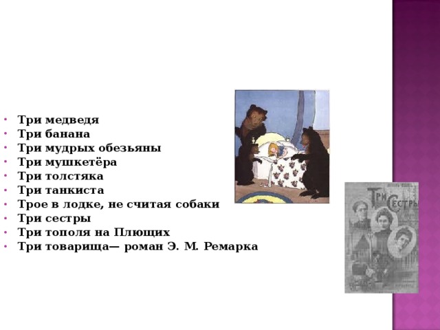 Три медведя Три банана Три мудрых обезьяны Три мушкетёра Три толстяка Три танкиста Трое в лодке, не считая собаки Три сестры Три тополя на Плющих Три товарища— роман Э. М. Ремарка 