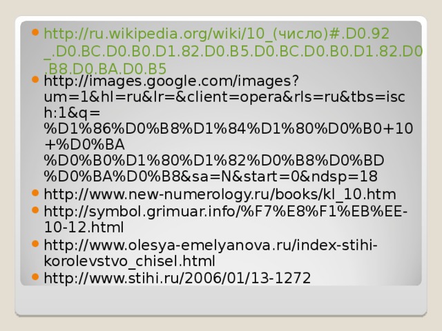 http://ru.wikipedia.org/wiki/10_(число)#.D0.92_.D0.BC.D0.B0.D1.82.D0.B5.D0.BC.D0.B0.D1.82.D0.B8.D0.BA.D0.B5 http://images.google.com/images?um=1&hl=ru&lr=&client=opera&rls=ru&tbs=isch:1&q=%D1%86%D0%B8%D1%84%D1%80%D0%B0+10+%D0%BA%D0%B0%D1%80%D1%82%D0%B8%D0%BD%D0%BA%D0%B8&sa=N&start=0&ndsp=18 http://www.new-numerology.ru/books/kl_10.htm http://symbol.grimuar.info/%F7%E8%F1%EB%EE-10-12.html http://www.olesya-emelyanova.ru/index-stihi-korolevstvo_chisel.html http://www.stihi.ru/2006/01/13-1272 
