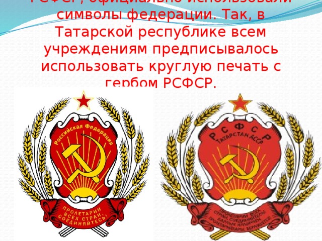 Первоначально регионы, входящие в РСФСР, официально использовали символы федерации. Так, в Татарской республике всем учреждениям предписывалось использовать круглую печать с гербом РСФСР.   