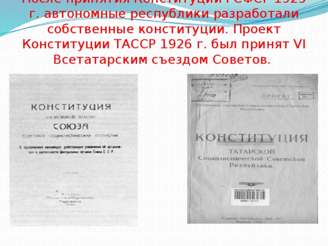 После принятия Конституции РСФСР 1925 г. автономные республики разработали собственные конституции. Проект Конституции ТАССР 1926 г. был принят VI Всетатарским съездом Советов. 