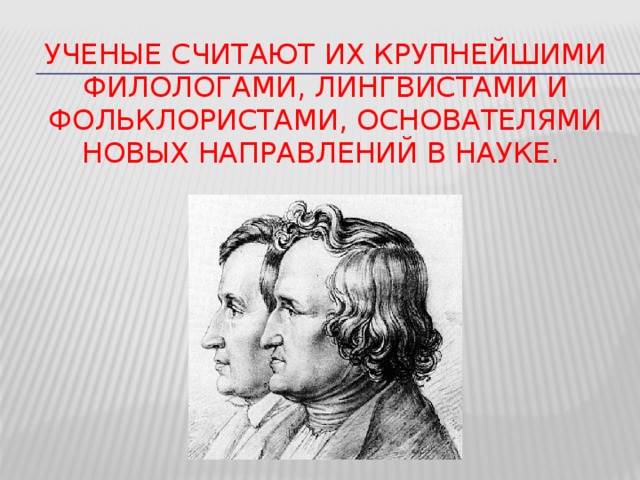Ученые считают их крупнейшими филологами, лингвистами и фольклористами, основателями новых направлений в науке.   14 
