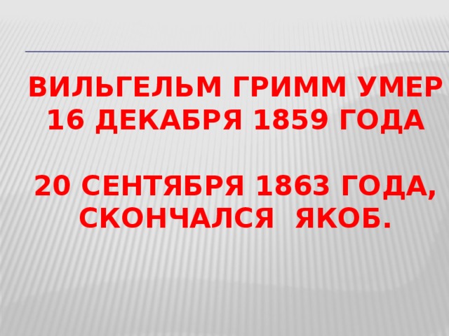 Вильгельм Гримм умер  16 декабря 1859 года   20 сентября 1863 года, скончался Якоб.   14 