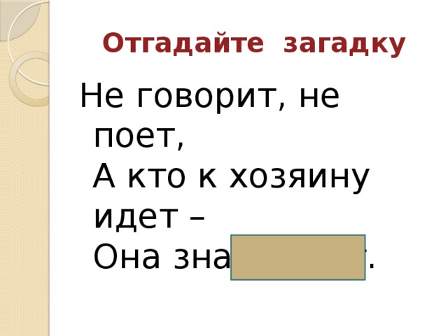 Отгадайте загадку Не говорит, не поет,   А кто к хозяину идет –   Она знать дает.    (Собака)  