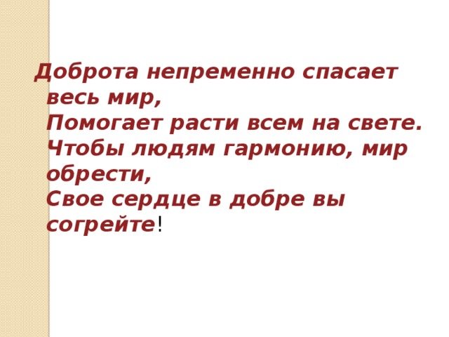 Доброта непременно спасает весь мир,  Помогает расти всем на свете.  Чтобы людям гармонию, мир обрести,  Свое сердце в добре вы согрейте !   