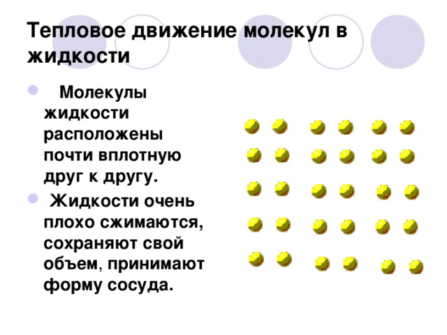 Тепловое движение молекул в жидкости     Молекулы жидкости расположены почти вплотную друг к другу.  Жидкости очень плохо сжимаются, сохраняют свой объем , принимают форму сосуда.  