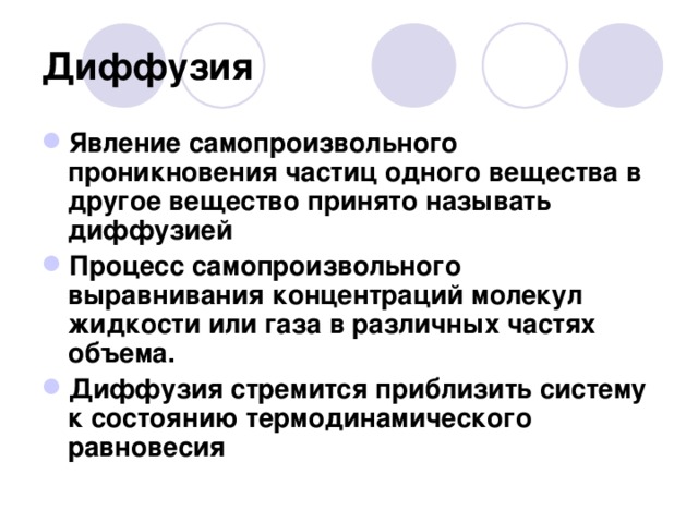 Диффузия Явление самопроизвольного проникновения частиц одного вещества в другое вещество принято называть диффузией Процесс самопроизвольного выравнивания концентраций молекул жидкости или газа в различных частях объема. Диффузия стремится приблизить систему к состоянию термодинамического равновесия   