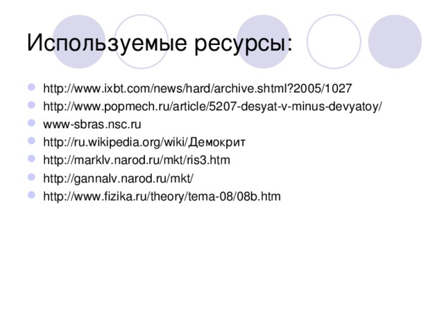 Используемые ресурсы: http://www.ixbt.com/news/hard/archive.shtml?2005/1027 http://www.popmech.ru/article/5207-desyat-v-minus-devyatoy/ www-sbras.nsc.ru http://ru.wikipedia.org/wiki/Демокрит http://marklv.narod.ru/mkt/ris3.htm http://gannalv.narod.ru/mkt/ http://www.fizika.ru/theory/tema-08/08b.htm 