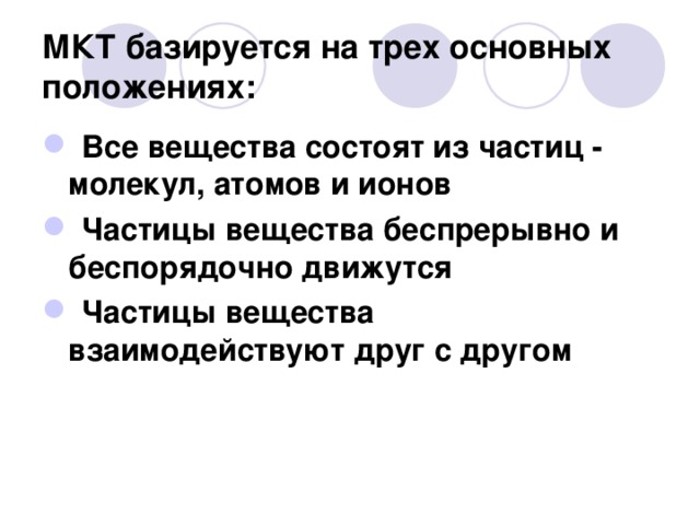 МКТ базируется на трех основных положениях:   Все вещества состоят из частиц - молекул, атомов и ионов   Частицы вещества беспрерывно и беспорядочно движутся  Частицы вещества взаимодействуют друг с другом   