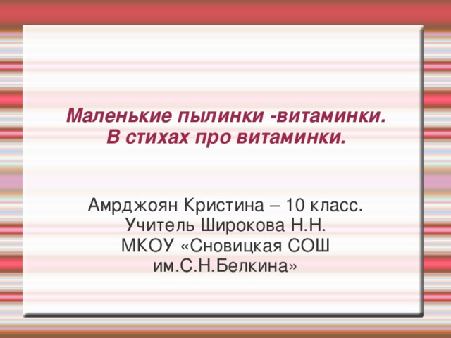 Маленькие пылинки -витаминки.  В стихах про витаминки. Амрджоян Кристина – 10 класс. Учитель Широкова Н.Н. МКОУ «Сновицкая СОШ им.С.Н.Белкина» 