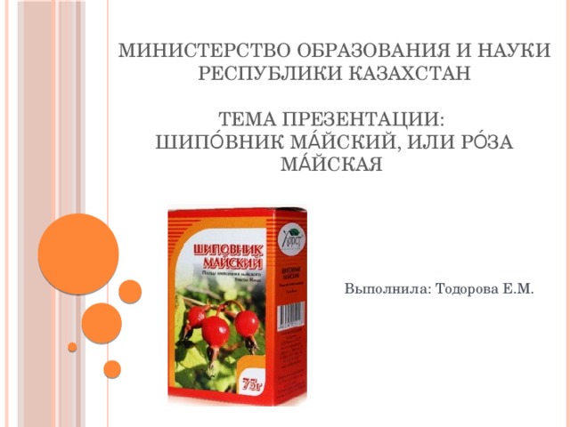 Министерство образования и науки Республики Казахстан Тема презентации: Шипо́вник ма́йский, или Ро́за ма́йская  Выполнила: Тодорова Е.М. 