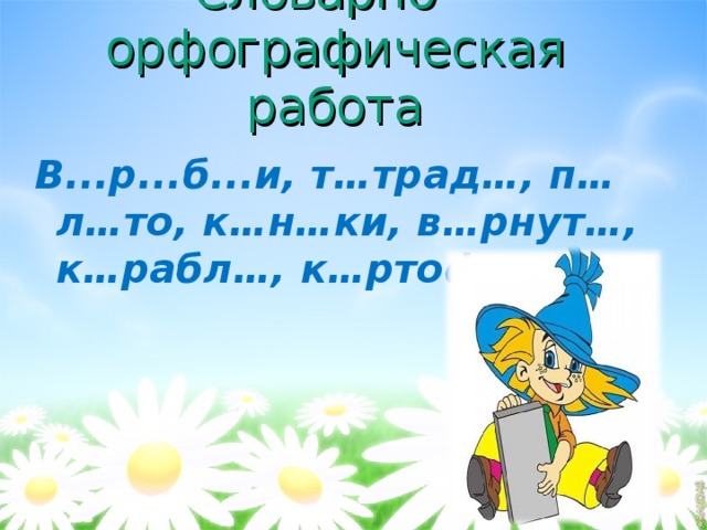   Словарно – орфографическая работа  В...р...б...и, т…трад…, п…л…то, к…н…ки, в…рнут…, к…рабл…, к…ртоф…л….  