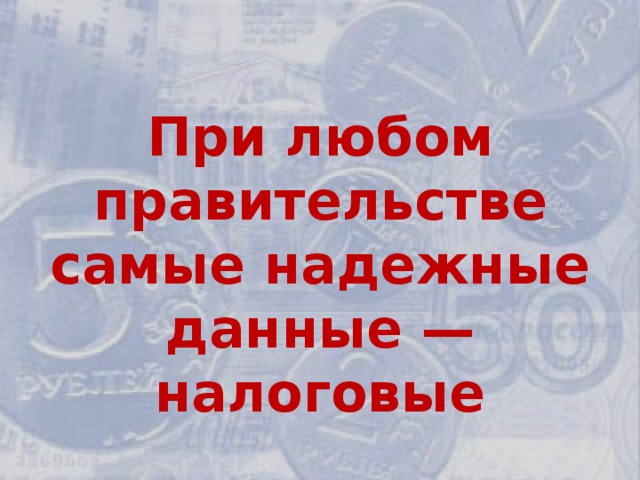 При любом правительстве самые надежные данные — налоговые 