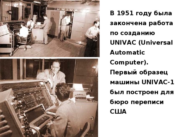 В 1951 году была закончена работа по созданию UNIVAC (Universal Automatic Computer). Первый образец машины UNIVAC-1 был построен для бюро переписи США 