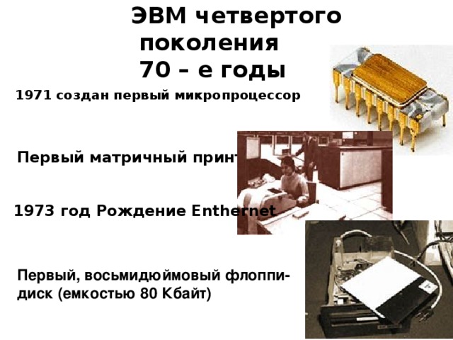  ЭВМ четвертого поколения  70 – е годы  1971 создан первый микропроцессор Первый матричный принтер  1973 год Рождение Enthernet  Первый, восьмидюймовый флоппи-диск (емкостью 80 Кбайт)  