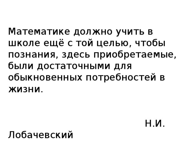 Математике должно учить в школе ещё с той целью, чтобы познания, здесь приобретаемые, были достаточными для обыкновенных потребностей в жизни.  Н.И. Лобачевский 