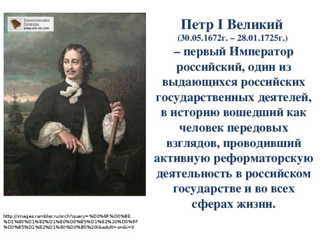 Петр I Великий (30.05.1672г. – 28.01.1725г.) – первый Император российский, один из выдающихся российских государственных деятелей, в историю вошедший как человек передовых взглядов, проводивший активную реформаторскую деятельность в российском государстве и во всех сферах жизни. http://images.rambler.ru/srch?query=%D0%BF%D0%BE%D1%80%D1%82%D1%80%D0%B5%D1%82%20%D0%9F%D0%B5%D1%82%D1%80%D0%B0%20I&adult=on&i=0 