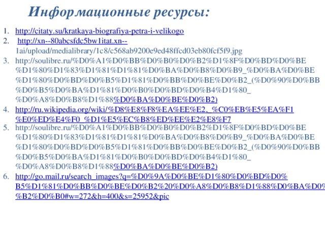 Информационные ресурсы: http://citaty.su/kratkaya-biografiya-petra-i-velikogo  http://xn--80abcsfdc5bw1itat.xn--  1ai/upload/medialibrary/1c8/c568ab9200e9ed48ffcd03eb80fcf5f9.jpg http://soulibre.ru/%D0%A1%D0%BB%D0%B0%D0%B2%D1%8F%D0%BD%D0%BE%D1%80%D1%83%D1%81%D1%81%D0%BA%D0%B8%D0%B9_%D0%BA%D0%BE%D1%80%D0%BD%D0%B5%D1%81%D0%BB%D0%BE%D0%B2_(%D0%90%D0%BB%D0%B5%D0%BA%D1%81%D0%B0%D0%BD%D0%B4%D1%80_%D0%A8%D0%B8%D1%88 %D0%BA%D0%BE%D0%B2) http://ru.wikipedia.org/wiki/%D8%E8%F8%EA%EE%E2,_%C0%EB%E5%EA%F1%E0%ED%E4%F0_%D1%E5%EC%B8%ED%EE%E2%E8%F7 http://soulibre.ru/%D0%A1%D0%BB%D0%B0%D0%B2%D1%8F%D0%BD%D0%BE%D1%80%D1%83%D1%81%D1%81%D0%BA%D0%B8%D0%B9_%D0%BA%D0%BE%D1%80%D0%BD%D0%B5%D1%81%D0%BB%D0%BE%D0%B2_(%D0%90%D0%BB%D0%B5%D0%BA%D1%81%D0%B0%D0%BD%D0%B4%D1%80_%D0%A8%D0%B8%D1%88 %D0%BA%D0%BE%D0%B2) http://go.mail.ru/search_images?q=%D0%9A%D0%BE%D1%80%D0%BD%D0%B5%D1%81%D0%BB%D0%BE%D0%B2%20%D0%A8%D0%B8%D1%88%D0%BA%D0%BE%D0%B2%D0%B0#w=272&h=400&s=25952&pic 