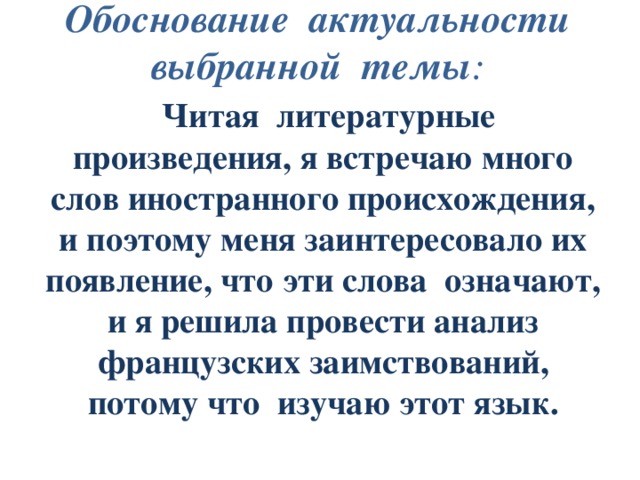 Обоснование актуальности выбранной темы :  Читая литературные произведения, я встречаю много слов иностранного происхождения, и поэтому меня заинтересовало их появление, что эти слова означают, и я решила провести анализ французских заимствований, потому что изучаю этот язык. 