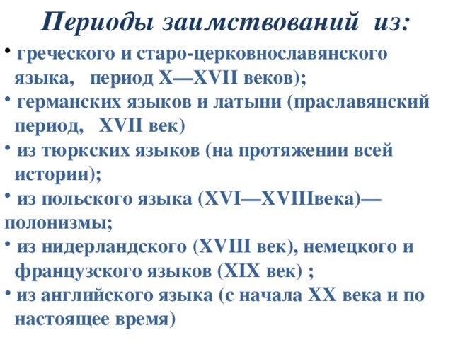 Периоды заимствований из:  греческого и старо-церковнославянского  языка, период X—XVII веков);  германских языков и латыни (праславянский  период, XVII век)  из тюркских языков (на протяжении всей  истории);  из польского языка (XVI—XVIIIвека)—  полонизмы;  из нидерландского (XVIII век), немецкого и  французского языков (XIX век) ;  из английского языка (с начала XX века и по  настоящее время) 