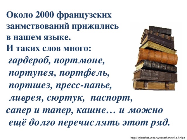 Около 2000 французских заимствований прижились в нашем языке. И таких слов много:  гардероб, портмоне,  портупея, портфель,  портшез, пресс-папье,  ливрея, сюртук, паспорт, сапер и тапер, кашне… и можно  ещё долго перечислять этот ряд.   http://knigochet.ucoz.ru/news/kartinki_s_knigami/8-0-7 