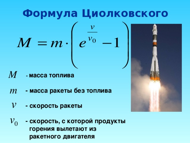 Формула Циолковского  - масса топлива  - масса ракеты без топлива   - скорость ракеты   - скорость, с которой продукты  горения вылетают из  ракетного двигателя 