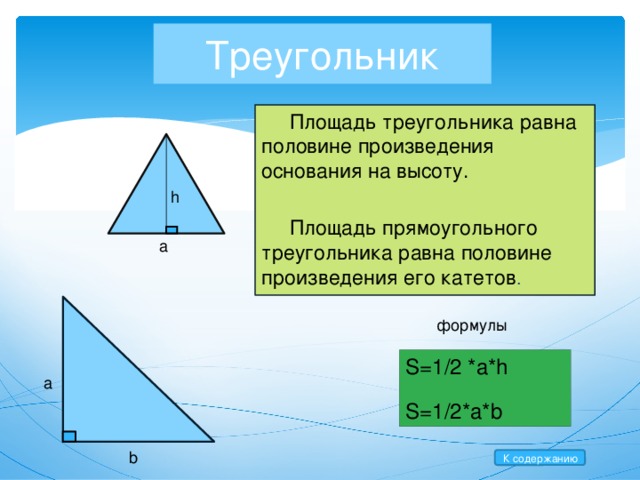 Треугольник  Площадь треугольника равна половине произведения основания на высоту.  Площадь прямоугольного треугольника равна половине произведения его катетов . h a формулы S=1/2 *a*h S=1/2*a*b a b К содержанию 