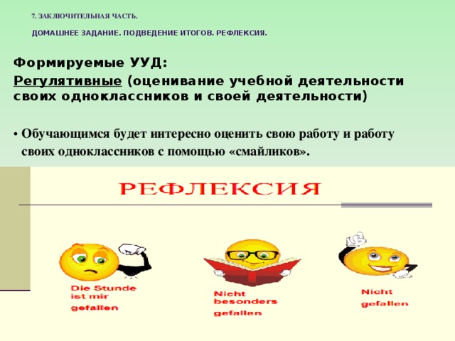 7. Заключительная часть.   Домашнее задание. Подведение итогов. Рефлексия.    Формируемые УУД: Регулятивные (оценивание учебной деятельности своих одноклассников и своей деятельности)  Обучающимся будет интересно оценить свою работу и работу своих одноклассников с помощью «смайликов». 