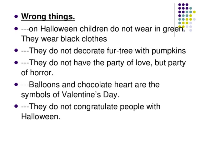 Wrong things. ---on Halloween children do not wear in green. They wear black clothes ---They do not decorate fur-tree with pumpkins ---They do not have the party of love, but party of horror. ---Balloons and chocolate heart are the symbols of Valentine’s Day. ---They do not congratulate people with Halloween. 