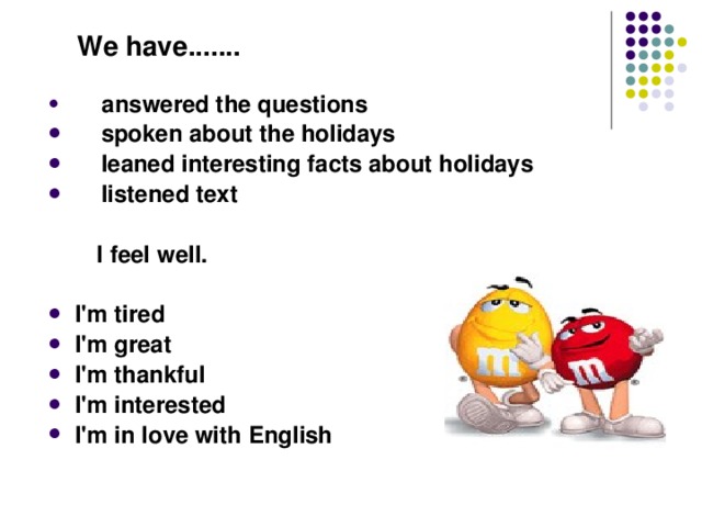  We have.......  answered the questions  spoken about the holidays  leaned interesting facts about holidays  listened text   I feel well.  I'm tired I'm great I'm thankful I'm interested I'm in love with English   