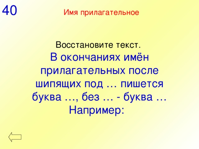 40 Имя прилагательное  Восстановите текст. В окончаниях имён прилагательных после шипящих под … пишется буква …, без … - буква … Например: 