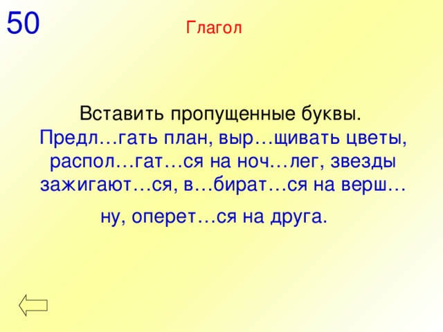 50 Глагол Вставить пропущенные буквы. Предл…гать план, выр…щивать цветы, распол…гат…ся на ноч…лег, звезды зажигают…ся, в…бират…ся на верш…ну, оперет…ся на друга.  