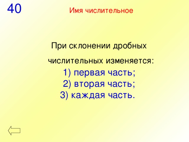 40 Имя числительное При склонении дробных числительных изменяется:   первая часть; 2) вторая часть; 3) каждая часть. 