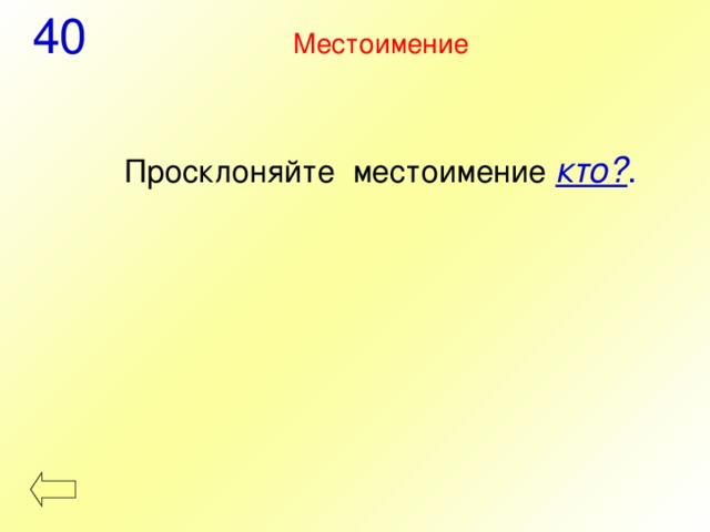 40 Местоимение  Просклоняйте местоимение  кто? . 