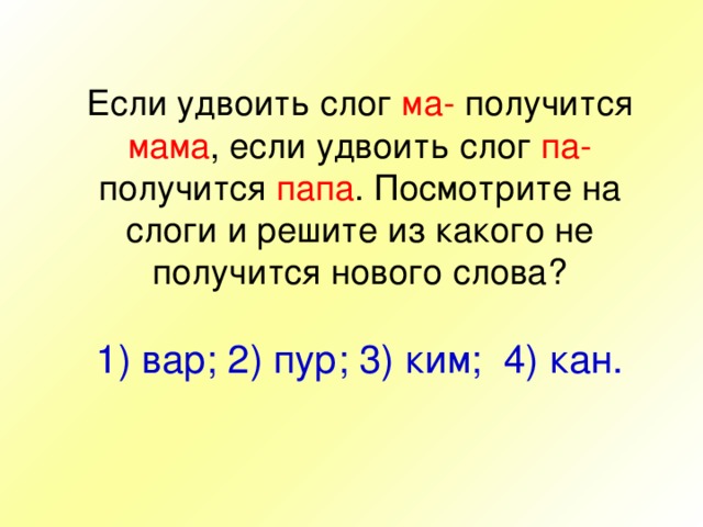 Если удвоить слог ма- получится мама , если удвоить слог па- получится папа . Посмотрите на слоги и решите из какого не получится нового слова?   1) вар; 2) пур; 3) ким; 4) кан. 