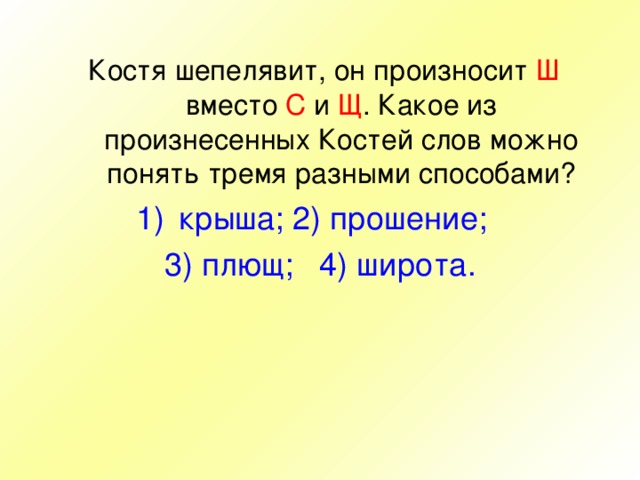  Костя шепелявит, он произносит Ш вместо С и Щ . Какое из произнесенных Костей слов можно понять тремя разными способами? крыша; 2) прошение; 3) плющ; 4) широта. 