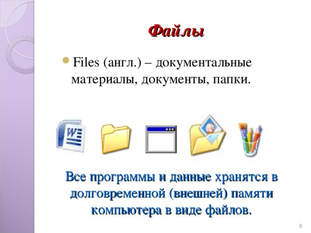 Файлы Files ( англ.) – документальные материалы, документы, папки. Все программы и данные хранятся в долговременной (внешней) памяти компьютера в виде файлов.  