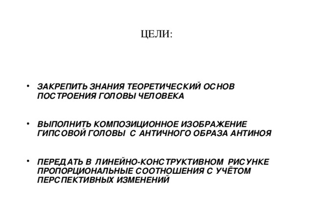 ЦЕЛИ:   ЗАКРЕПИТЬ ЗНАНИЯ ТЕОРЕТИЧЕСКИЙ ОСНОВ ПОСТРОЕНИЯ ГОЛОВЫ ЧЕЛОВЕКА  ВЫПОЛНИТЬ КОМПОЗИЦИОННОЕ ИЗОБРАЖЕНИЕ ГИПСОВОЙ ГОЛОВЫ С АНТИЧНОГО ОБРАЗА АНТИНОЯ  ПЕРЕДАТЬ В ЛИНЕЙНО-КОНСТРУКТИВНОМ РИСУНКЕ ПРОПОРЦИОНАЛЬНЫЕ СООТНОШЕНИЯ С УЧЁТОМ ПЕРСПЕКТИВНЫХ ИЗМЕНЕНИЙ  