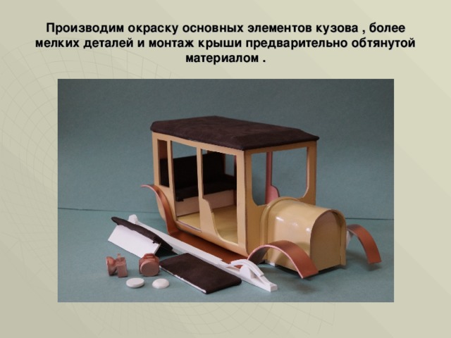 Производим окраску основных элементов кузова , более мелких деталей и монтаж крыши предварительно обтянутой материалом . 