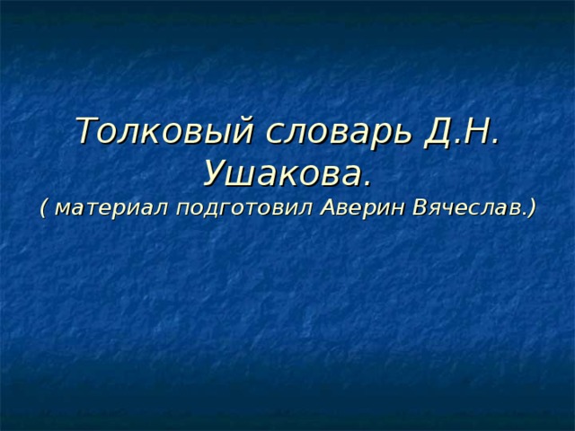 Толковый словарь Д.Н. Ушакова.  ( материал подготовил Аверин Вячеслав.) 